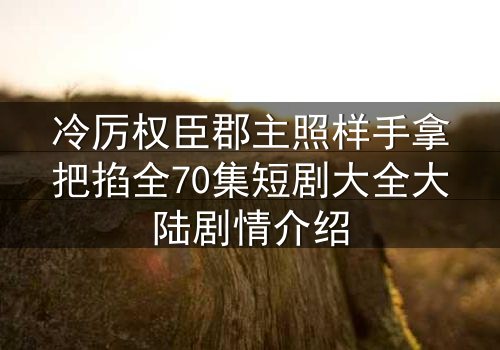 冷厉权臣郡主照样手拿把掐全70集短剧大全大陆剧情介绍