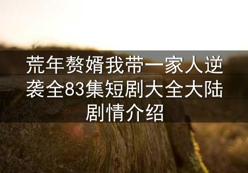荒年赘婿我带一家人逆袭全83集短剧大全大陆剧情介绍