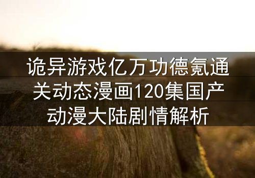 诡异游戏亿万功德氪通关动态漫画120集国产动漫大陆剧情解析