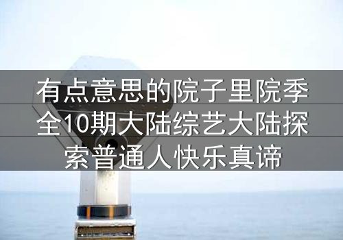 有点意思的院子里院季全10期大陆综艺大陆探索普通人快乐真谛