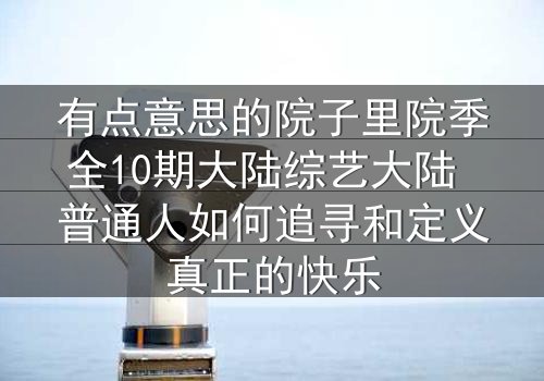 有点意思的院子里院季全10期大陆综艺大陆 普通人如何追寻和定义真正的快乐