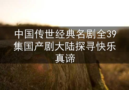 中国传世经典名剧全39集国产剧大陆探寻快乐真谛