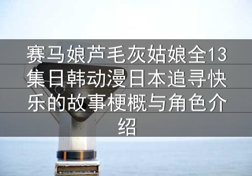 赛马娘芦毛灰姑娘全13集日韩动漫日本追寻快乐的故事梗概与角色介绍