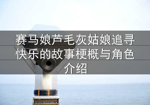 赛马娘芦毛灰姑娘追寻快乐的故事梗概与角色介绍
