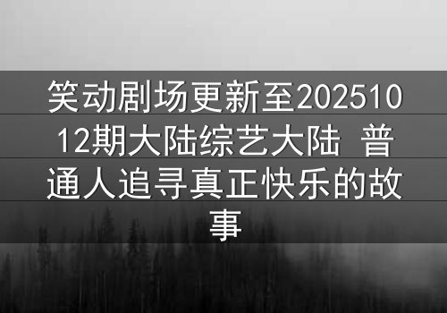 笑动剧场更新至20251012期大陆综艺大陆 普通人追寻真正快乐的故事