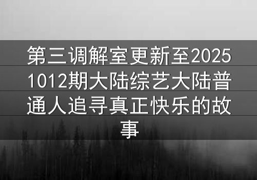 第三调解室更新至20251012期大陆综艺大陆普通人追寻真正快乐的故事