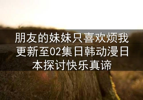 朋友的妹妹只喜欢烦我更新至02集日韩动漫日本探讨快乐真谛