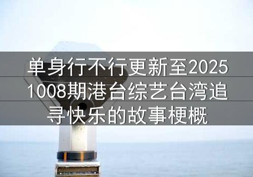 单身行不行更新至20251008期港台综艺台湾追寻快乐的故事梗概