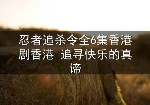 忍者追杀令全6集香港剧香港 追寻快乐的真谛