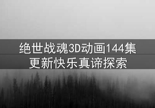 绝世战魂3D动画144集更新快乐真谛探索