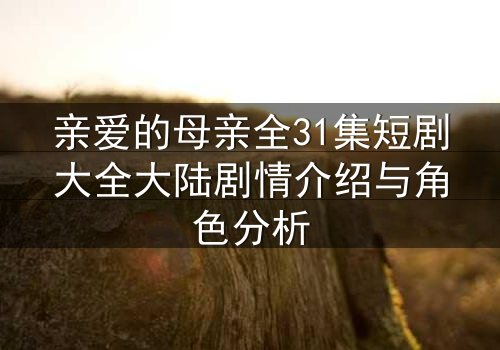 亲爱的母亲全31集短剧大全大陆剧情介绍与角色分析