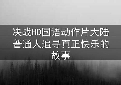 决战HD国语动作片大陆普通人追寻真正快乐的故事