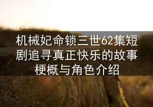 机械妃命锁三世62集短剧追寻真正快乐的故事梗概与角色介绍