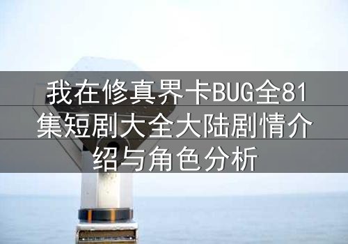 我在修真界卡BUG全81集短剧大全大陆剧情介绍与角色分析
