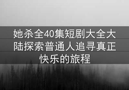 她杀全40集短剧大全大陆探索普通人追寻真正快乐的旅程