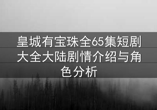 皇城有宝珠全65集短剧大全大陆剧情介绍与角色分析