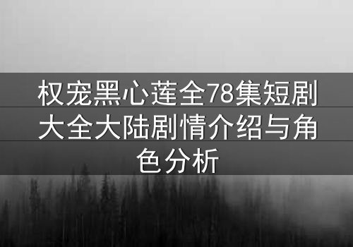 权宠黑心莲全78集短剧大全大陆剧情介绍与角色分析