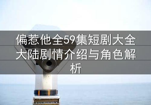 偏惹他全59集短剧大全大陆剧情介绍与角色解析