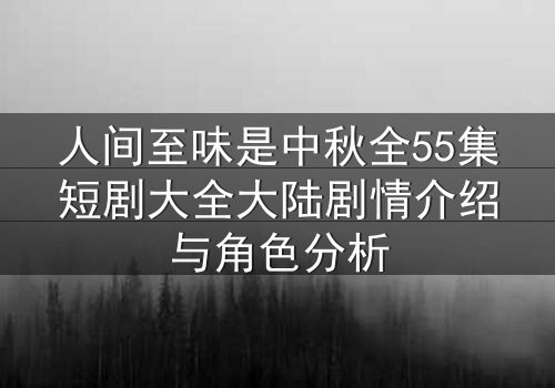 人间至味是中秋全55集短剧大全大陆剧情介绍与角色分析
