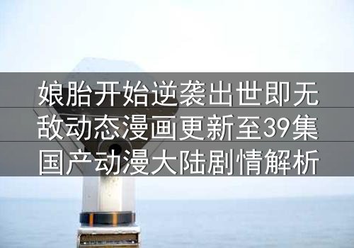 娘胎开始逆袭出世即无敌动态漫画更新至39集国产动漫大陆剧情解析