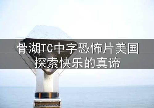 骨湖TC中字恐怖片美国探索快乐的真谛