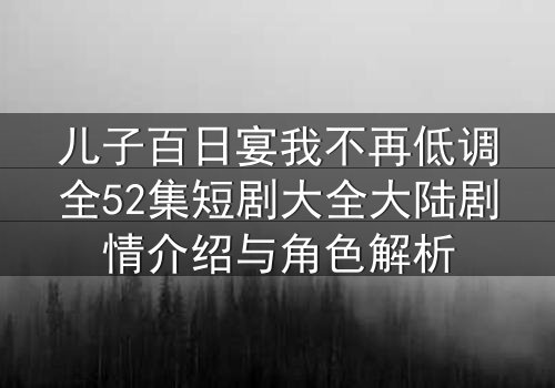 儿子百日宴我不再低调全52集短剧大全大陆剧情介绍与角色解析