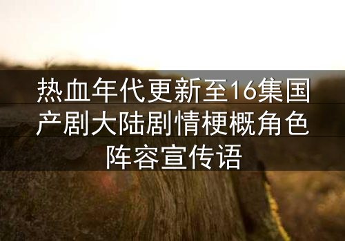 热血年代更新至16集国产剧大陆剧情梗概角色阵容宣传语