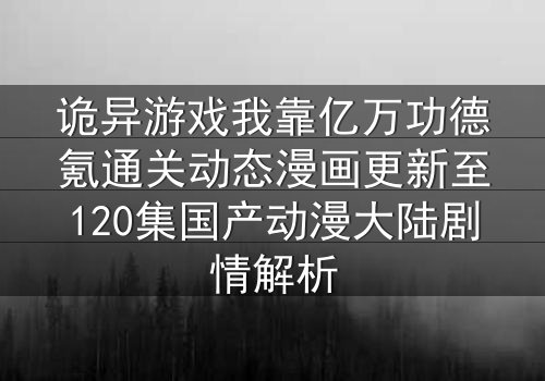 诡异游戏我靠亿万功德氪通关动态漫画更新至120集国产动漫大陆剧情解析