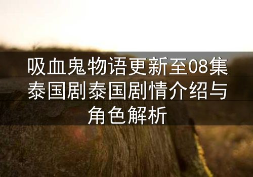 吸血鬼物语更新至08集泰国剧泰国剧情介绍与角色解析