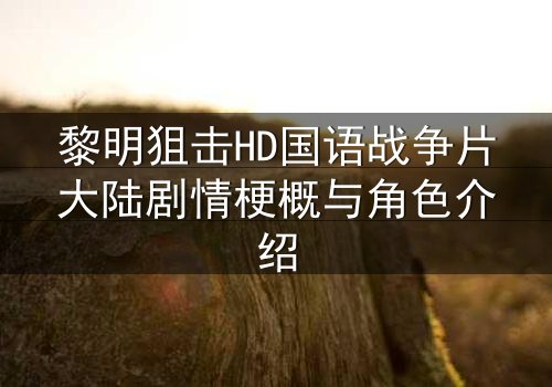 黎明狙击HD国语战争片大陆剧情梗概与角色介绍