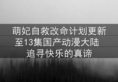 萌妃自救改命计划更新至13集国产动漫大陆 追寻快乐的真谛