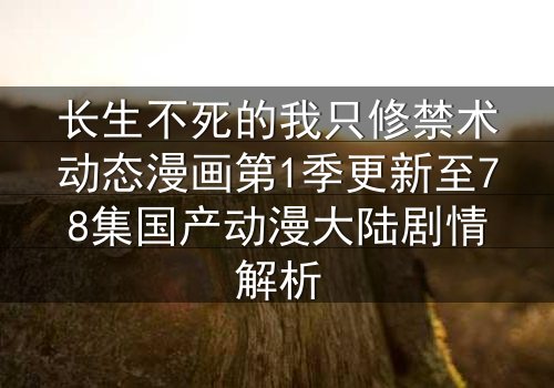 长生不死的我只修禁术动态漫画第1季更新至78集国产动漫大陆剧情解析