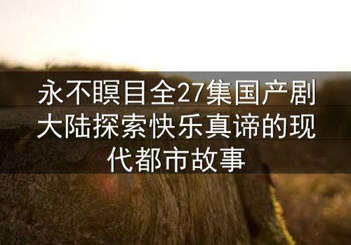永不瞑目全27集国产剧大陆探索快乐真谛的现代都市故事