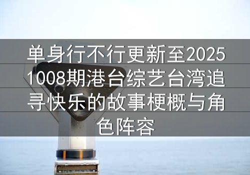 单身行不行更新至20251008期港台综艺台湾追寻快乐的故事梗概与角色阵容