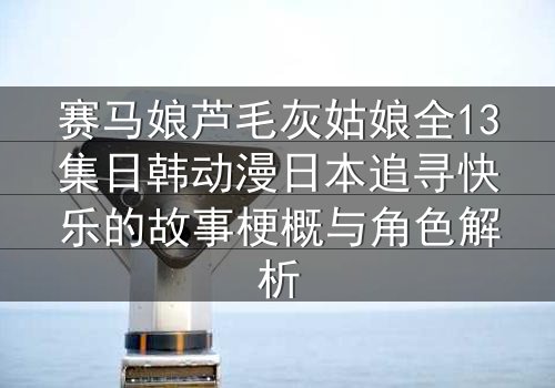 赛马娘芦毛灰姑娘全13集日韩动漫日本追寻快乐的故事梗概与角色解析