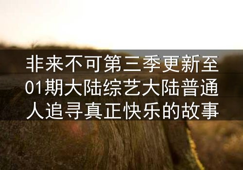 非来不可第三季更新至01期大陆综艺大陆普通人追寻真正快乐的故事