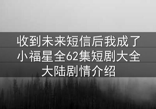 收到未来短信后我成了小福星全62集短剧大全大陆剧情介绍