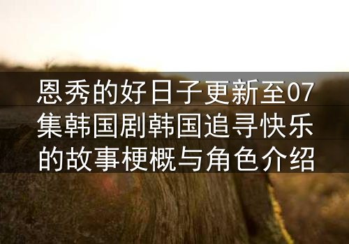 恩秀的好日子更新至07集韩国剧韩国追寻快乐的故事梗概与角色介绍