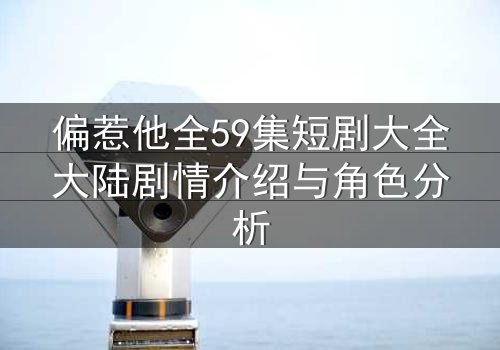 偏惹他全59集短剧大全大陆剧情介绍与角色分析