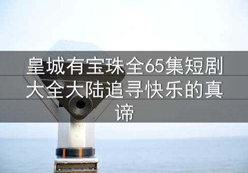 皇城有宝珠全65集短剧大全大陆追寻快乐的真谛
