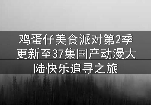 鸡蛋仔美食派对第2季更新至37集国产动漫大陆快乐追寻之旅