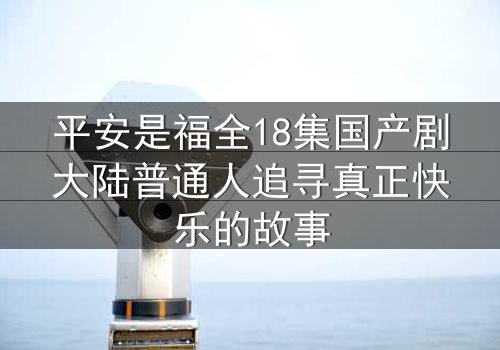 平安是福全18集国产剧大陆普通人追寻真正快乐的故事
