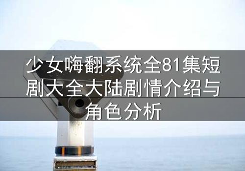 少女嗨翻系统全81集短剧大全大陆剧情介绍与角色分析