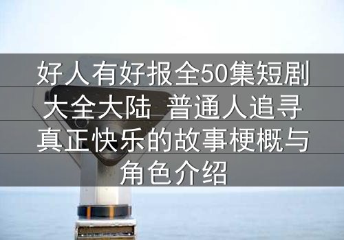 好人有好报全50集短剧大全大陆 普通人追寻真正快乐的故事梗概与角色介绍