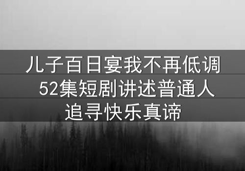 儿子百日宴我不再低调 52集短剧讲述普通人追寻快乐真谛