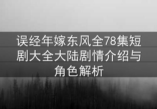 误经年嫁东风全78集短剧大全大陆剧情介绍与角色解析