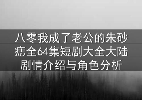 八零我成了老公的朱砂痣全64集短剧大全大陆剧情介绍与角色分析