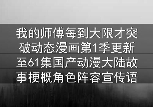 我的师傅每到大限才突破动态漫画第1季更新至61集国产动漫大陆故事梗概角色阵容宣传语
