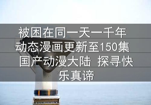 被困在同一天一千年 动态漫画更新至150集 国产动漫大陆 探寻快乐真谛