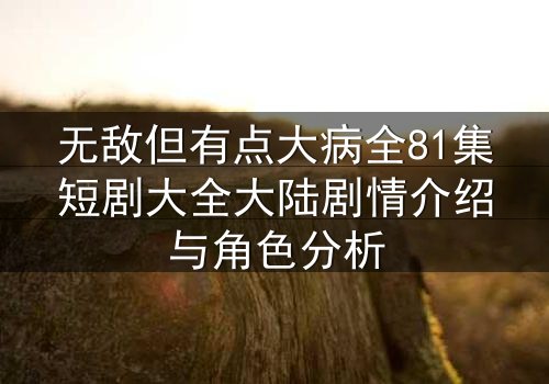 无敌但有点大病全81集短剧大全大陆剧情介绍与角色分析